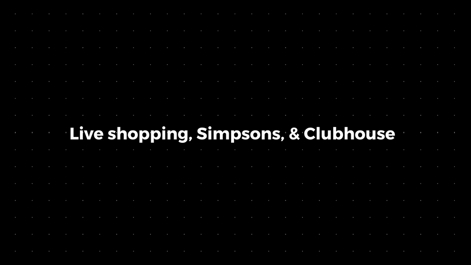 💌: Live shopping, Simpsons, & Clubhouse