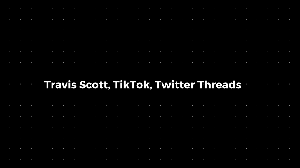 💌:Travis Scott, TikTok, Twitter Threads