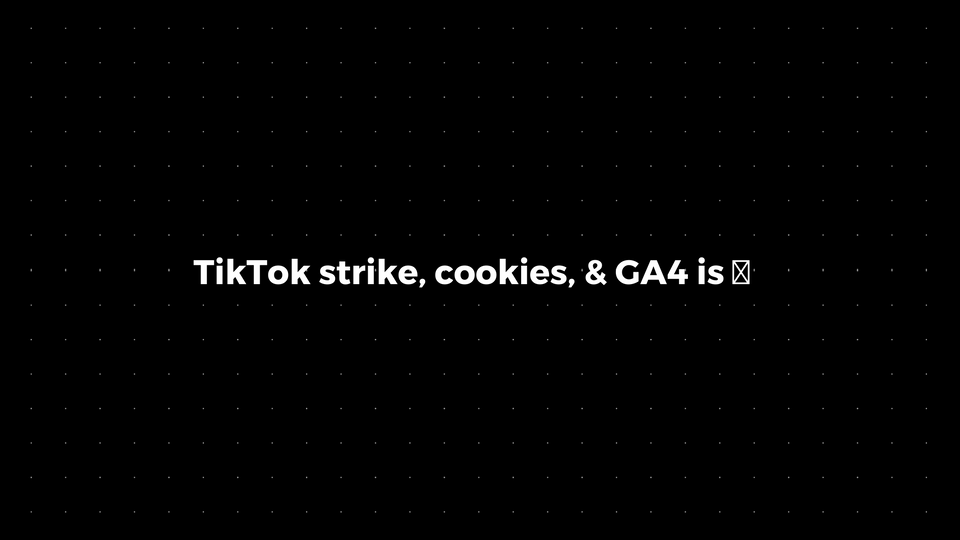 💌: TikTok strike, cookies, & GA4 is 💩