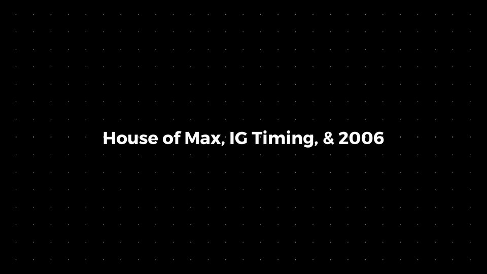 💌: House of Max, IG Timing, & 2006