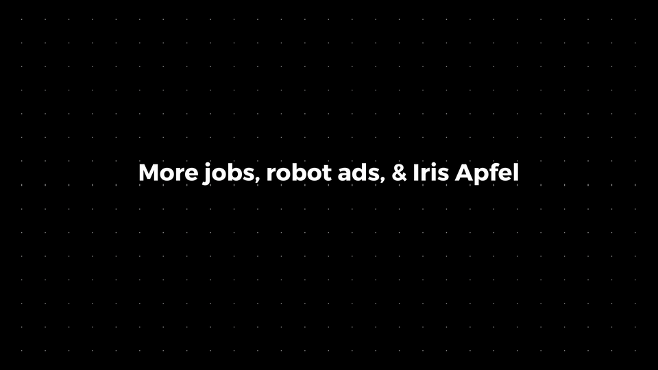 💌: More jobs, robot ads, & Iris Apfel