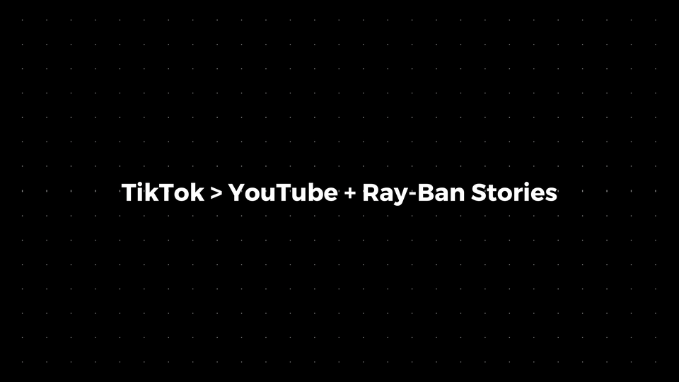 💌:TikTok > YouTube + Ray-Ban Stories